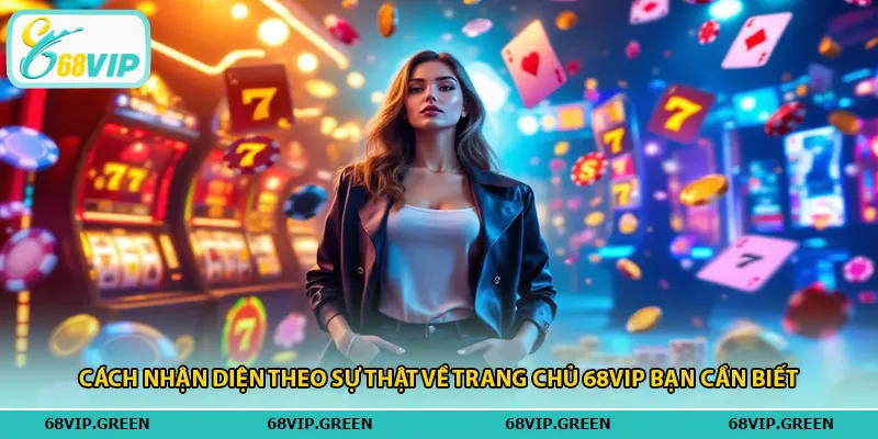 Cách nhận diện theo sự thật về trang chủ 68vip bạn cần biết