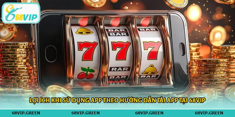 Lợi ích khi sử dụng app theo hướng dẫn tải app tại 68vip