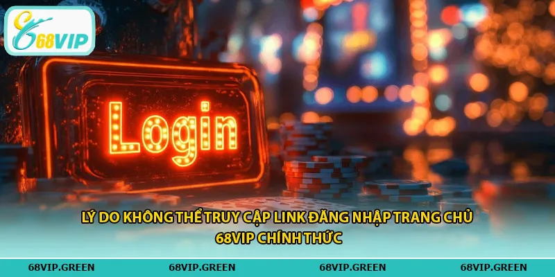 Lý do không thể truy cập link đăng nhập trang chủ 68vip chính thức