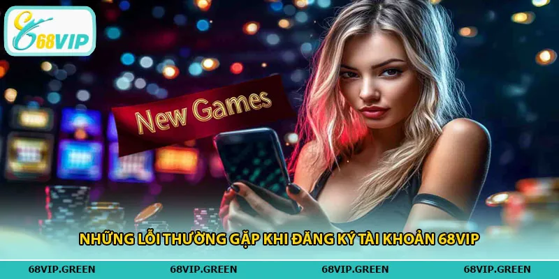 Những lỗi thường gặp khi đăng ký tài khoản 68vip